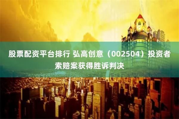 股票配资平台排行 弘高创意（002504）投资者索赔案获得胜诉判决