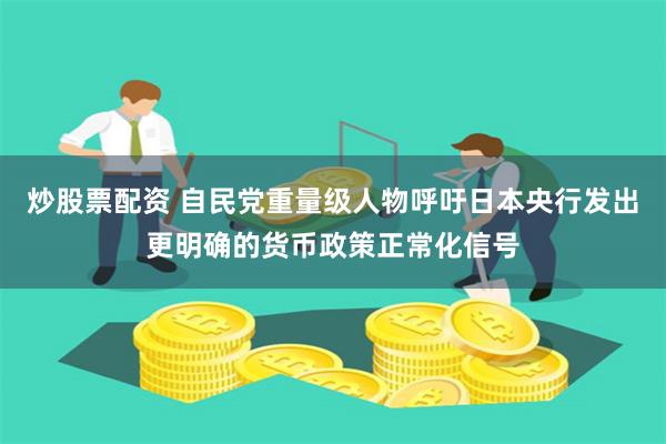 炒股票配资 自民党重量级人物呼吁日本央行发出更明确的货币政策正常化信号
