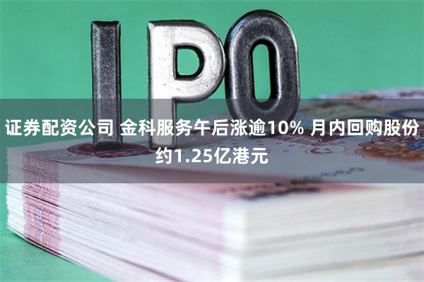 证券配资公司 金科服务午后涨逾10% 月内回购股份约1.25亿港元