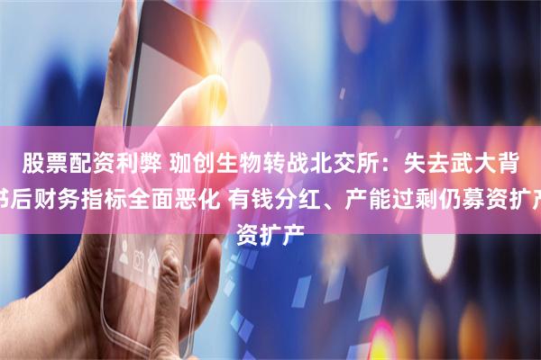 股票配资利弊 珈创生物转战北交所：失去武大背书后财务指标全面恶化 有钱分红、产能过剩仍募资扩产