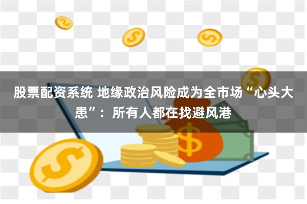 股票配资系统 地缘政治风险成为全市场“心头大患”：所有人都在找避风港
