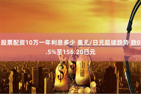 股票配资10万一年利息多少 美元/日元延续跌势 跌0.5%至156.20日元