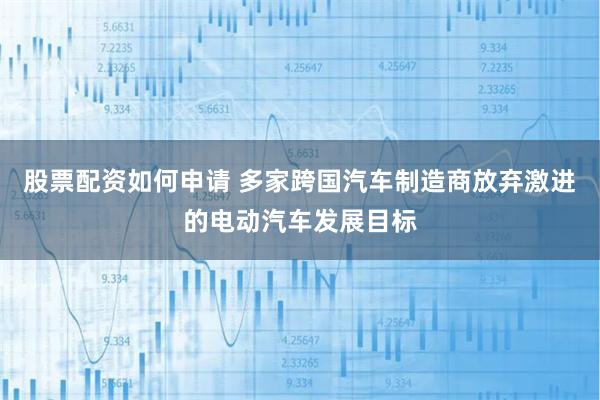 股票配资如何申请 多家跨国汽车制造商放弃激进的电动汽车发展目标