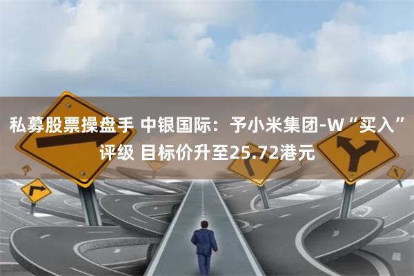 私募股票操盘手 中银国际：予小米集团-W“买入”评级 目标价升至25.72港元