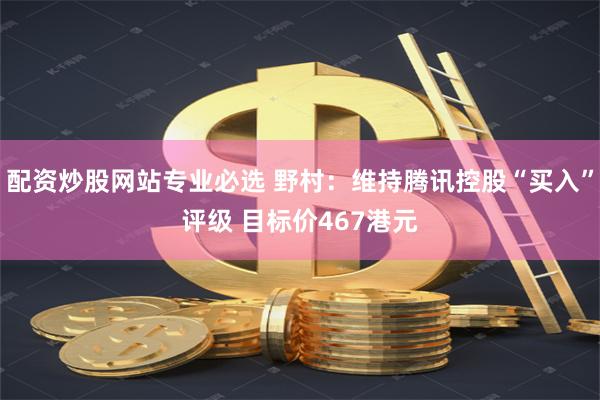 配资炒股网站专业必选 野村：维持腾讯控股“买入”评级 目标价467港元