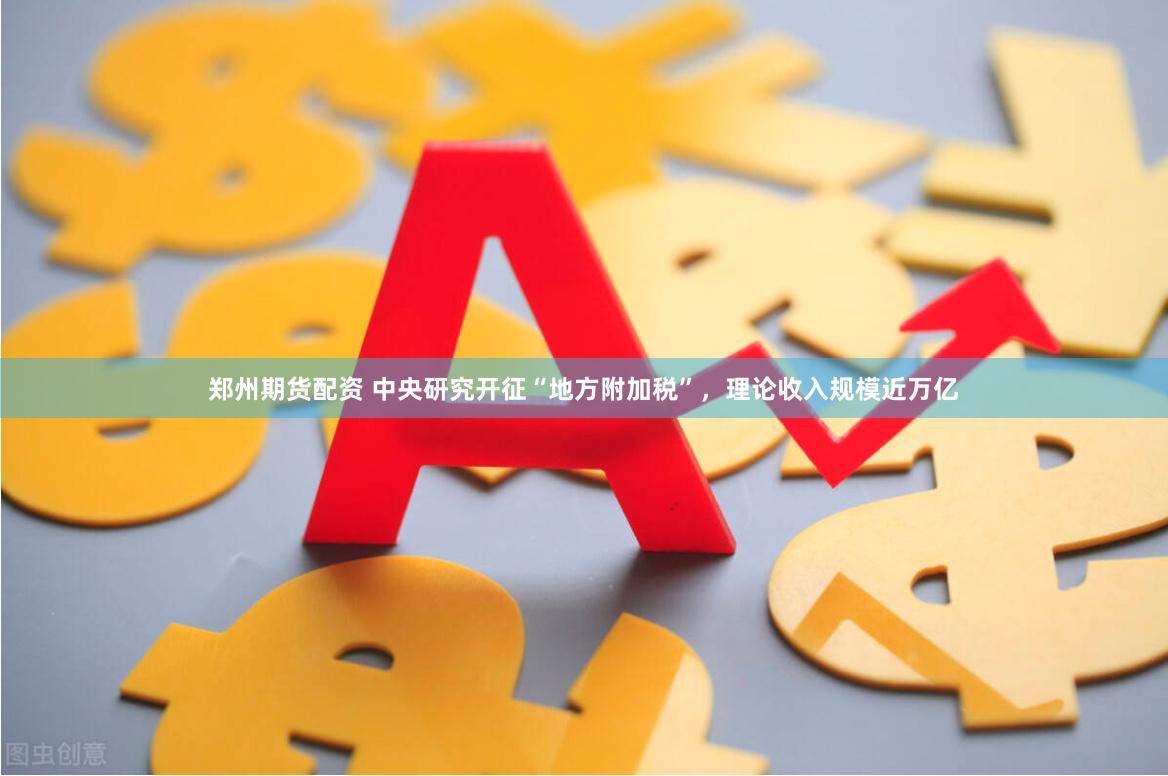 郑州期货配资 中央研究开征“地方附加税”，理论收入规模近万亿