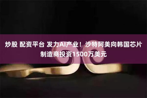 炒股 配资平台 发力AI产业！沙特阿美向韩国芯片制造商投资1500万美元