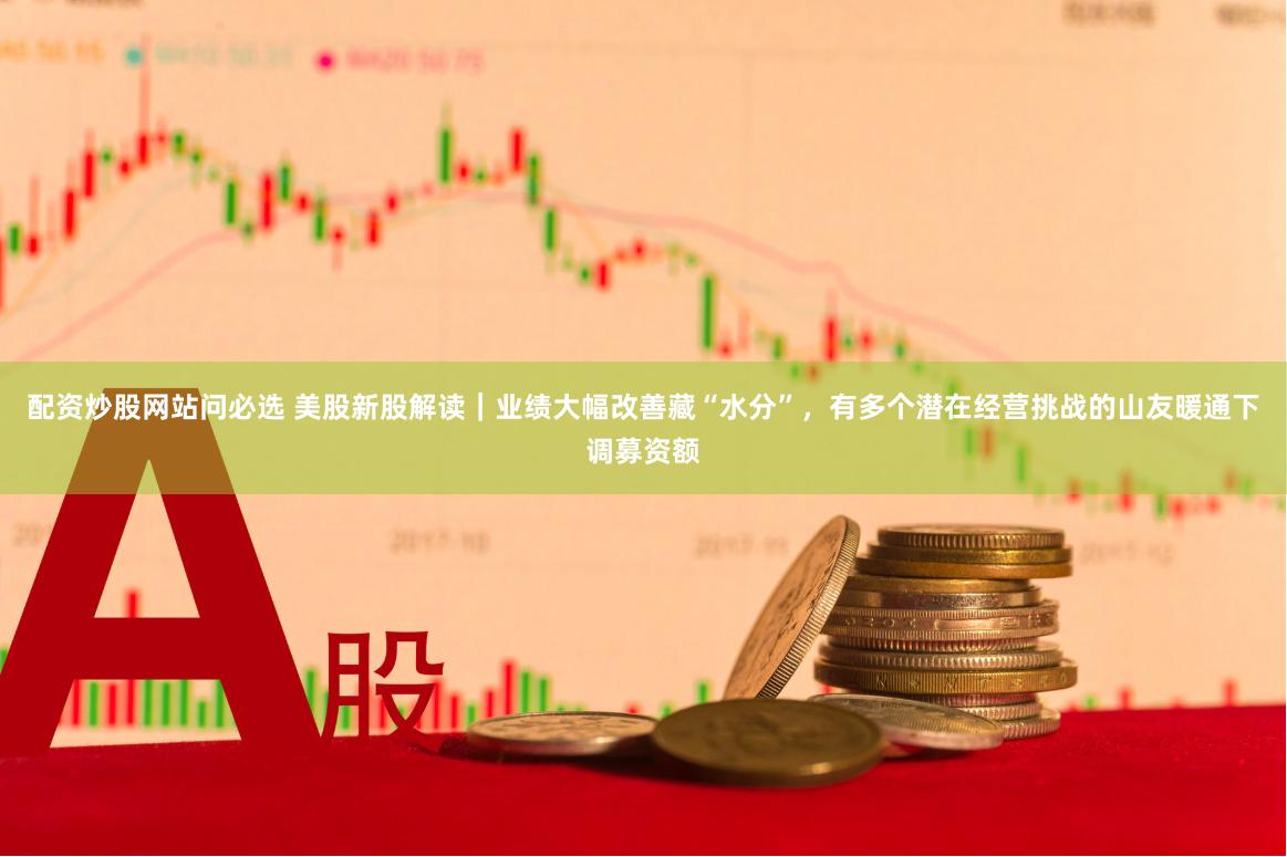 配资炒股网站问必选 美股新股解读｜业绩大幅改善藏“水分”，有多个潜在经营挑战的山友暖通下调募资额