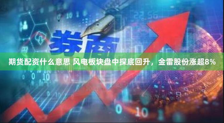 期货配资什么意思 风电板块盘中探底回升，金雷股份涨超8%