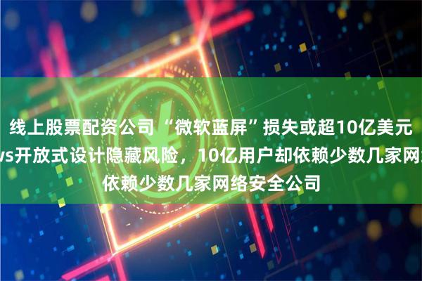 线上股票配资公司 “微软蓝屏”损失或超10亿美元！Windows开放式设计隐藏风险，10亿用户却依赖少数几家网络安全公司