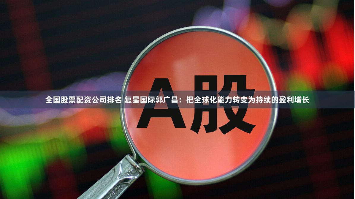 全国股票配资公司排名 复星国际郭广昌：把全球化能力转变为持续的盈利增长