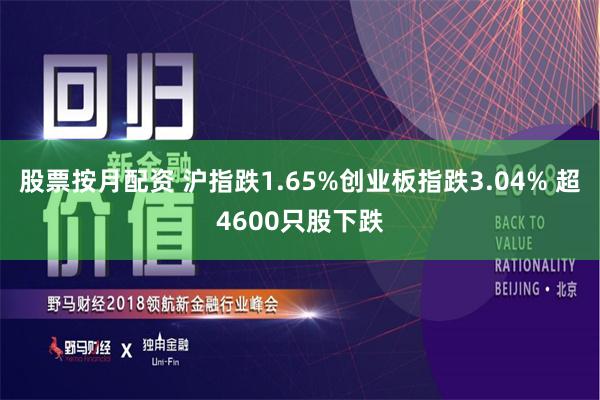 股票按月配资 沪指跌1.65%创业板指跌3.04% 超4600只股下跌