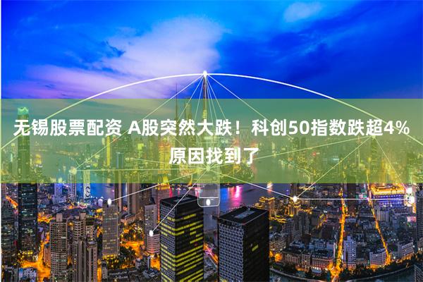 无锡股票配资 A股突然大跌！科创50指数跌超4% 原因找到了