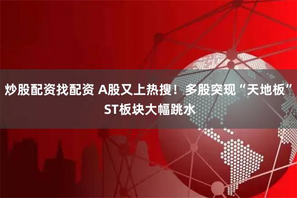 炒股配资找配资 A股又上热搜！多股突现“天地板” ST板块大幅跳水
