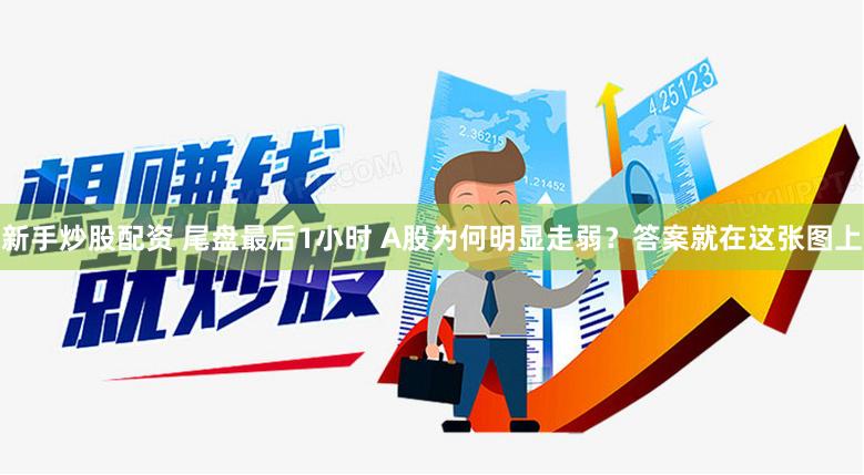 新手炒股配资 尾盘最后1小时 A股为何明显走弱？答案就在这张图上