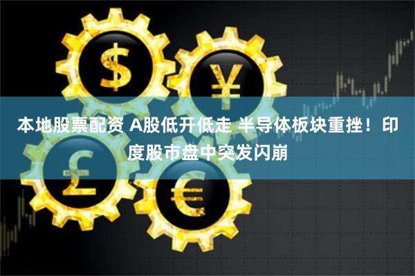 本地股票配资 A股低开低走 半导体板块重挫！印度股市盘中突发闪崩