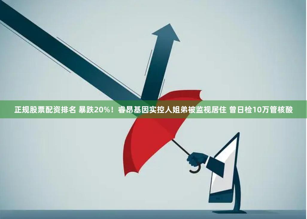 正规股票配资排名 暴跌20%！睿昂基因实控人姐弟被监视居住 曾日检10万管核酸