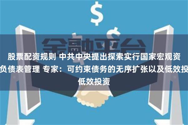 股票配资规则 中共中央提出探索实行国家宏观资产负债表管理 专家：可约束债务的无序扩张以及低效投资