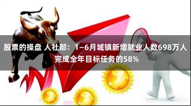 股票的操盘 人社部：1—6月城镇新增就业人数698万人 完成全年目标任务的58%
