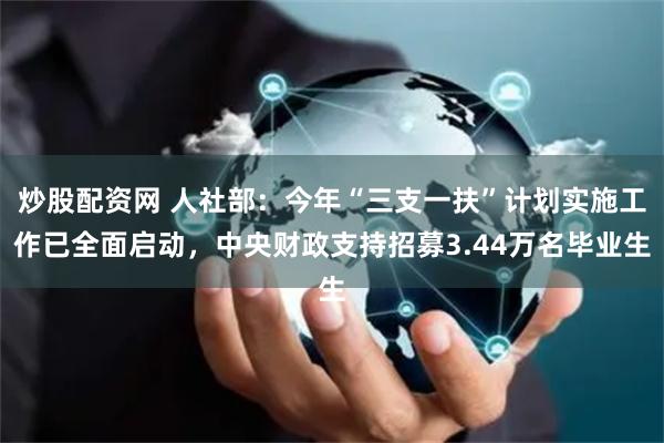 炒股配资网 人社部：今年“三支一扶”计划实施工作已全面启动，中央财政支持招募3.44万名毕业生