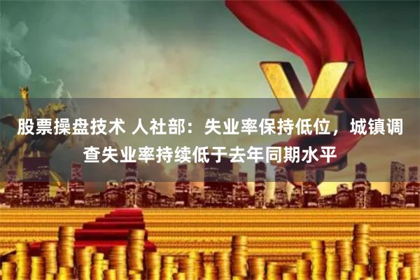 股票操盘技术 人社部：失业率保持低位，城镇调查失业率持续低于去年同期水平