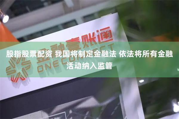 股指股票配资 我国将制定金融法 依法将所有金融活动纳入监管