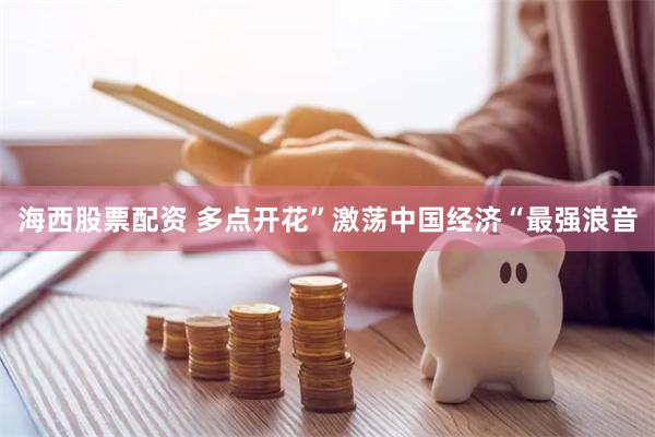 海西股票配资 多点开花”激荡中国经济“最强浪音