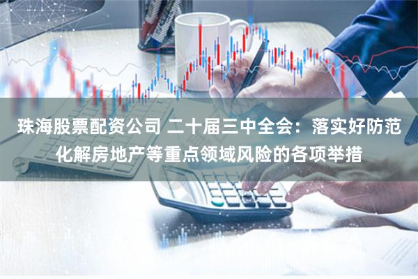 珠海股票配资公司 二十届三中全会：落实好防范化解房地产等重点领域风险的各项举措