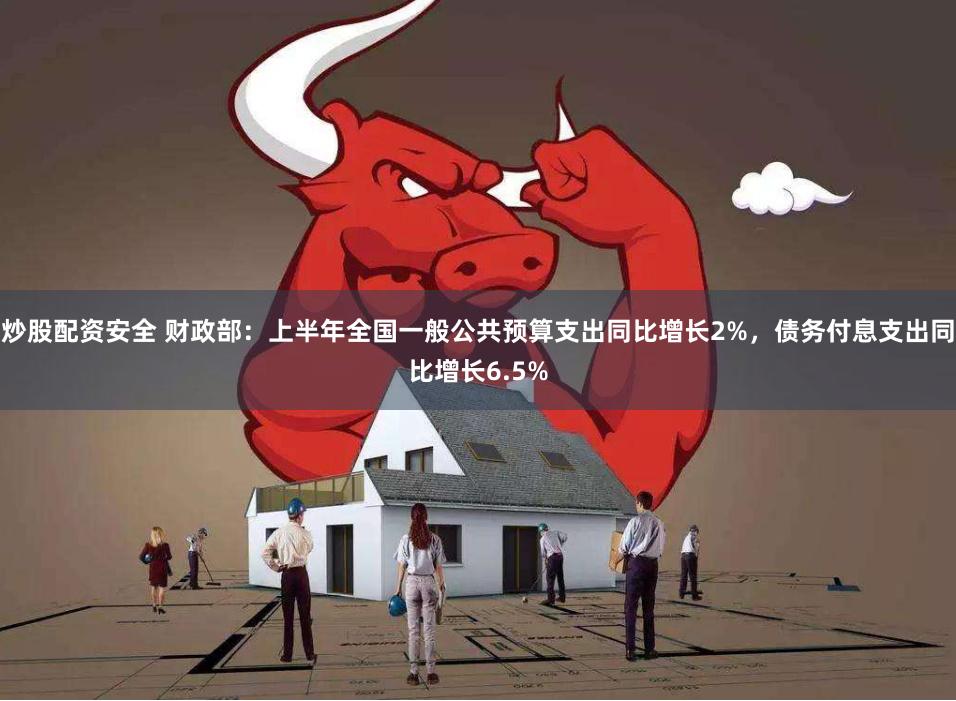 炒股配资安全 财政部：上半年全国一般公共预算支出同比增长2%，债务付息支出同比增长6.5%