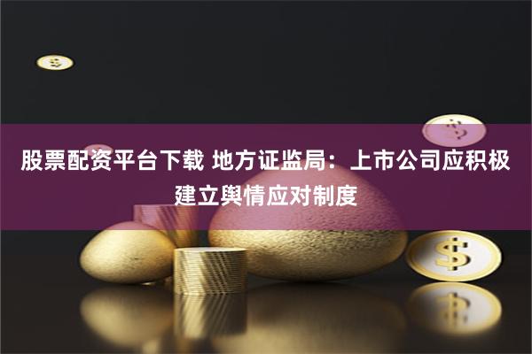 股票配资平台下载 地方证监局：上市公司应积极建立舆情应对制度