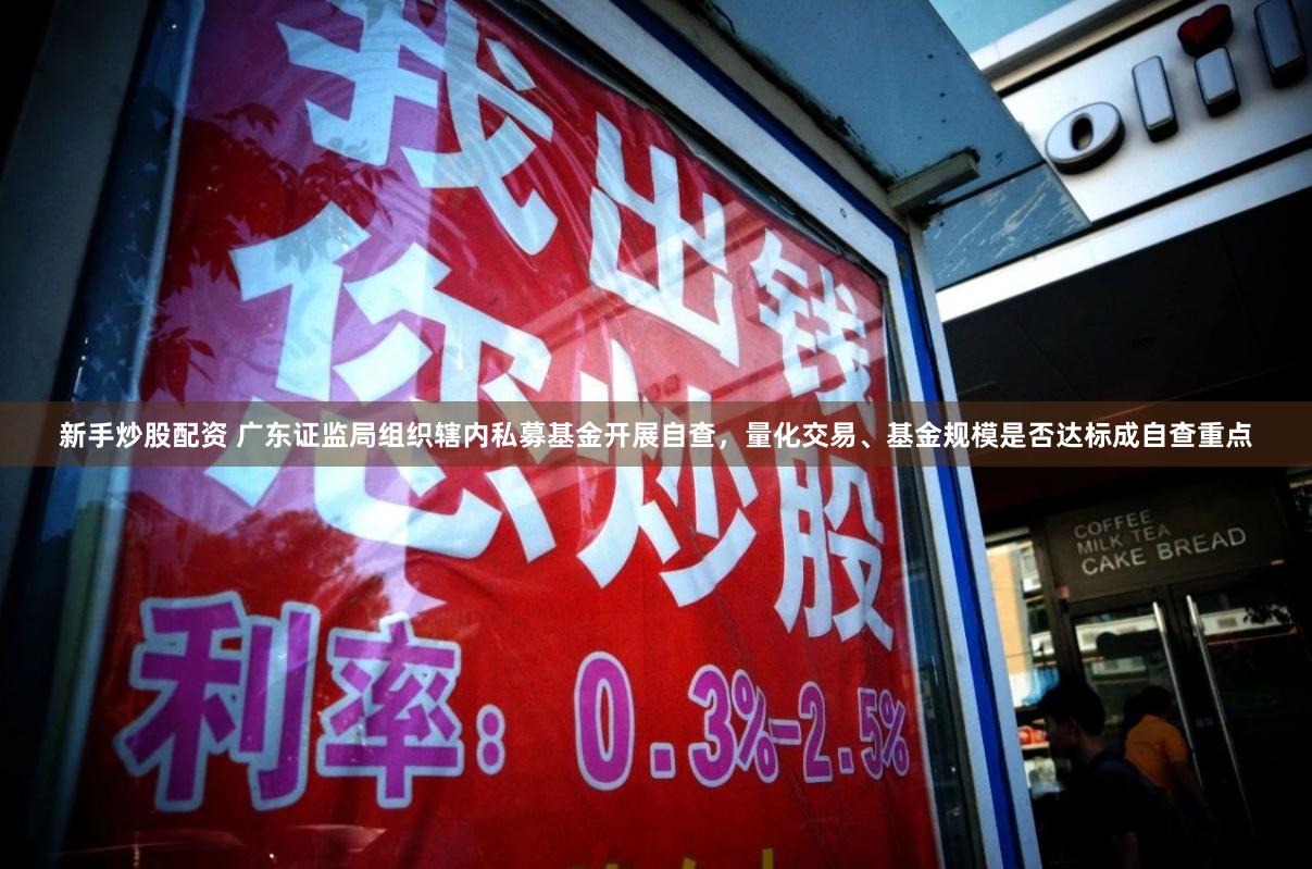 新手炒股配资 广东证监局组织辖内私募基金开展自查，量化交易、基金规模是否达标成自查重点