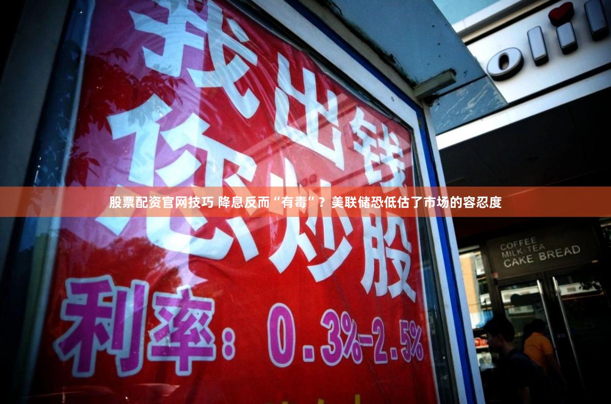 股票配资官网技巧 降息反而“有毒”？美联储恐低估了市场的容忍度