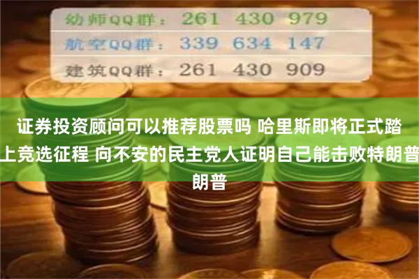 证券投资顾问可以推荐股票吗 哈里斯即将正式踏上竞选征程 向不安的民主党人证明自己能击败特朗普