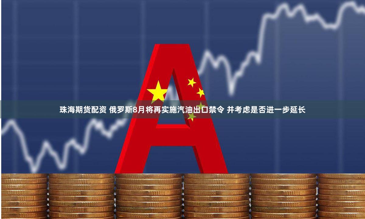 珠海期货配资 俄罗斯8月将再实施汽油出口禁令 并考虑是否进一步延长