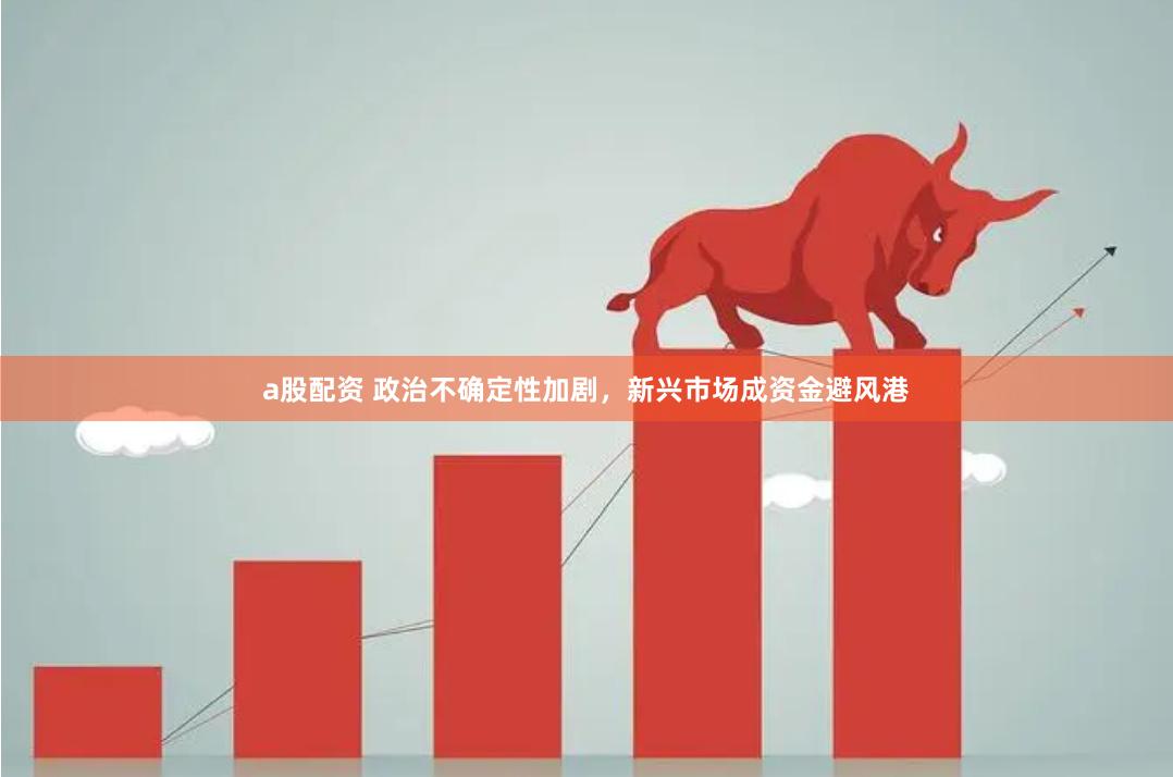 a股配资 政治不确定性加剧，新兴市场成资金避风港