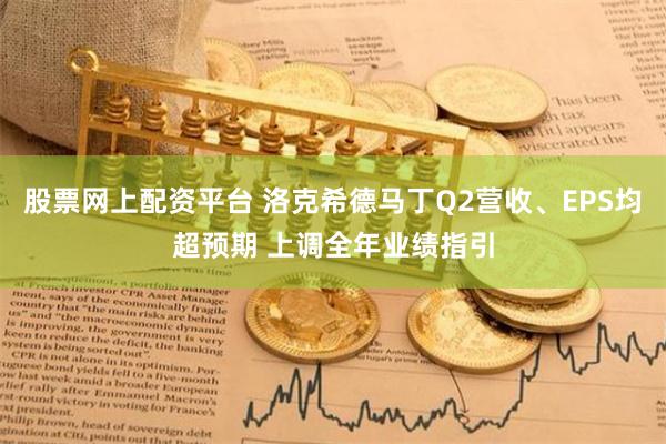 股票网上配资平台 洛克希德马丁Q2营收、EPS均超预期 上调全年业绩指引