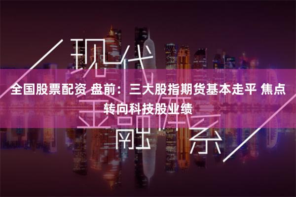 全国股票配资 盘前：三大股指期货基本走平 焦点转向科技股业绩