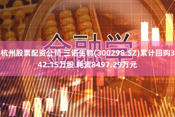 杭州股票配资公司 三诺生物(300298.SZ)累计回购342.15万股 耗资8497.29万元