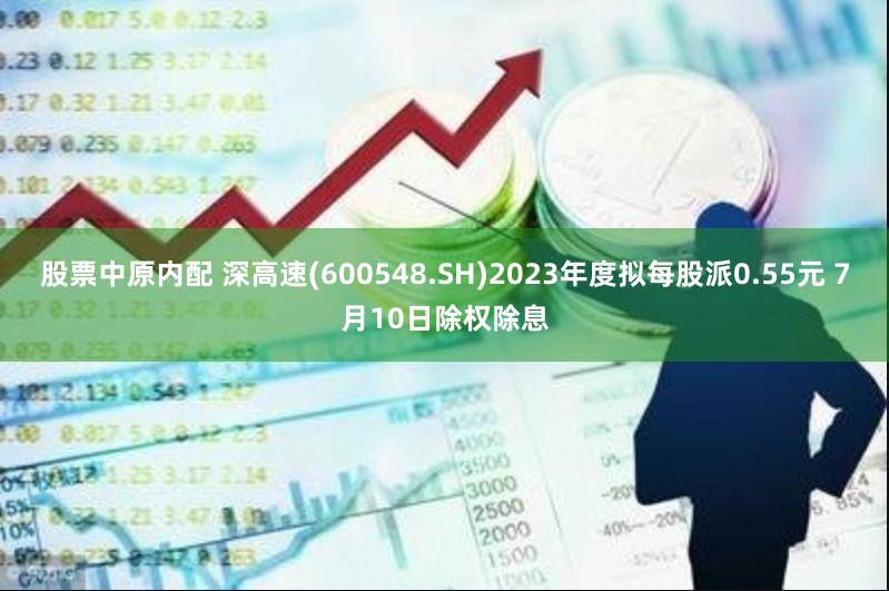 股票中原内配 深高速(600548.SH)2023年度拟每股派0.55元 7月10日除权除息