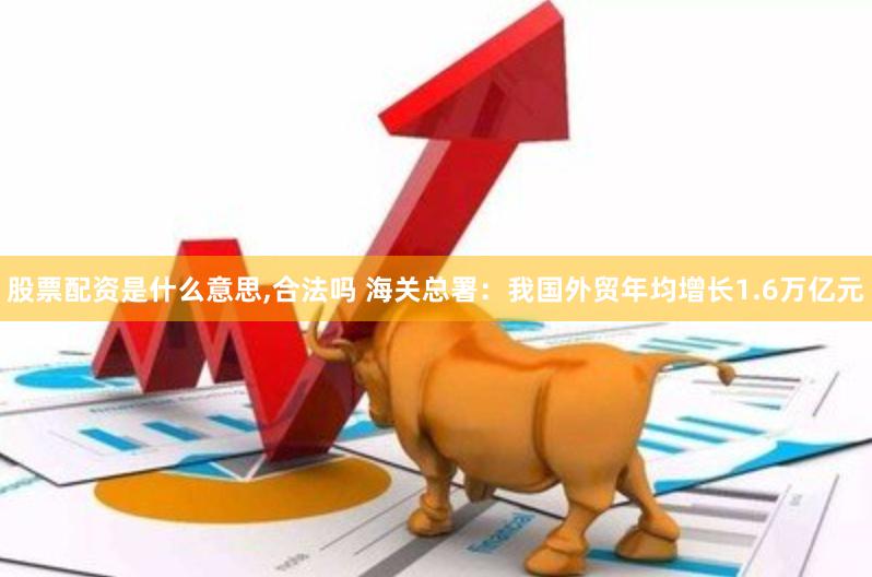 股票配资是什么意思,合法吗 海关总署：我国外贸年均增长1.6万亿元