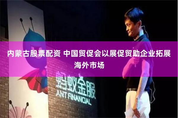内蒙古股票配资 中国贸促会以展促贸助企业拓展海外市场