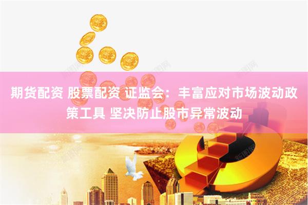 期货配资 股票配资 证监会：丰富应对市场波动政策工具 坚决防止股市异常波动