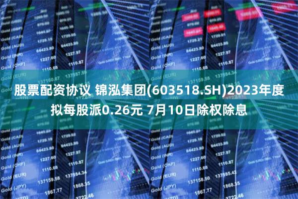 股票配资协议 锦泓集团(603518.SH)2023年度拟每股派0.26元 7月10日除权除息