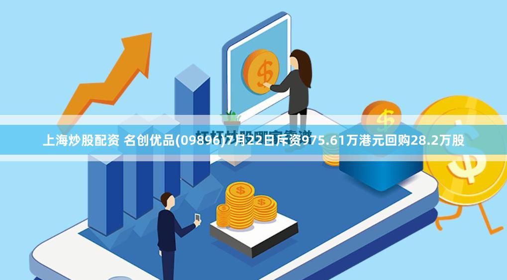 上海炒股配资 名创优品(09896)7月22日斥资975.61万港元回购28.2万股