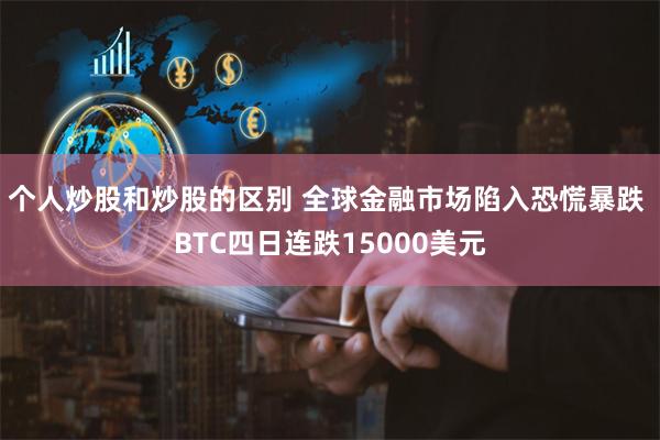 个人炒股和炒股的区别 全球金融市场陷入恐慌暴跌 BTC四日连跌15000美元