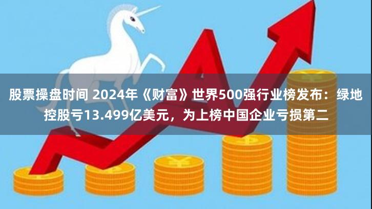 股票操盘时间 2024年《财富》世界500强行业榜发布：绿地控股亏13.499亿美元，为上榜中国企业亏损第二