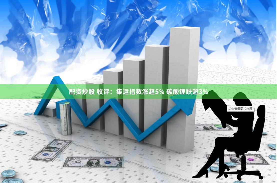 配资炒股 收评：集运指数涨超5% 碳酸锂跌超3%