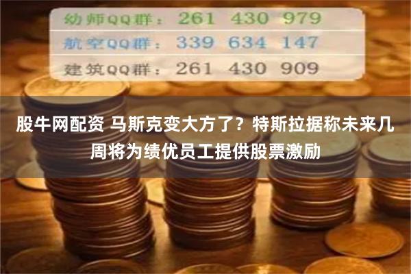 股牛网配资 马斯克变大方了？特斯拉据称未来几周将为绩优员工提供股票激励