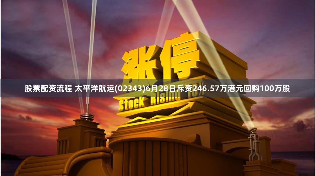 股票配资流程 太平洋航运(02343)6月28日斥资246.57万港元回购100万股