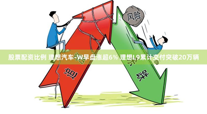 股票配资比例 理想汽车-W早盘涨超6% 理想L9累计交付突破20万辆